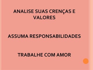 ANALISE SUAS CRENÇAS E
        VALORES


ASSUMA RESPONSABILIDADES


   TRABALHE COM AMOR
 