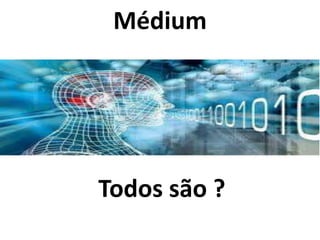 Médium 
Todos são ? 
 