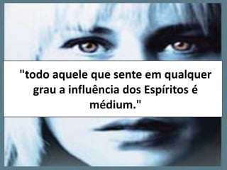"todo aquele que sente em qualquer 
grau a influência dos Espíritos é 
médium." 
 