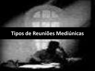 Tipos de Reuniões Mediúnicas 
 