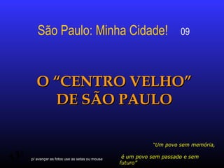 São Paulo: Minha Cidade!

09

O “CENTRO VELHO”
DE SÃO PAULO



“Um povo sem memória,
p/ avançar as fotos use as setas ou mouse

é um povo sem passado e sem
futuro”

 