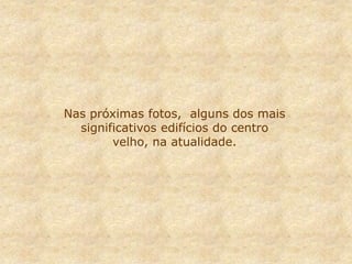 Nas próximas fotos, alguns dos mais
significativos edifícios do centro
velho, na atualidade.
 