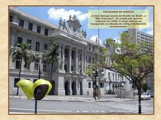FACULDADE DE DIREITO
A mais famosa escola de Direito do Brasil, a
“São Francisco”, foi criada por decreto
imperial em 1828. O atual edifício foi
inaugurado na década de 1930, e restaurado
recentemente.
 