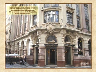 Esta fachada é do prédio do Centro
Cultural do Banco do Brasil, na rua
Álvares Penteado. Até os anos
50, funcionou aí a sede do Banco do
Brasil em São Paulo.
 
