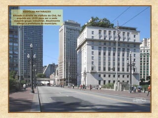 EDIFÍCIO MATARAZZO
Situado à direita do viaduto do Chá, foi
erguido em 1929 para ser a sede
daquele grupo industrial. Atualmente
abriga a prefeitura do município.
 