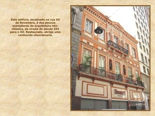 Este edifício, localizado na rua XV
de Novembro, é dos poucos
exemplares da arquitetura néo-
clássica, da virada do século XIX
para o XX. Restaurado, abriga uma
conhecida churrascaria.
 