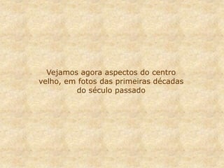 Vejamos agora aspectos do centro
velho, em fotos das primeiras décadas
do século passado
 
