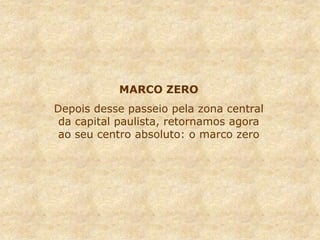 MARCO ZERO
Depois desse passeio pela zona central
da capital paulista, retornamos agora
ao seu centro absoluto: o marco zero
 