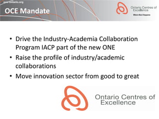 OCE Mandate


 • Drive the Industry-Academia Collaboration
   Program IACP part of the new ONE
 • Raise the profile of industry/academic
   collaborations
 • Move innovation sector from good to great
 