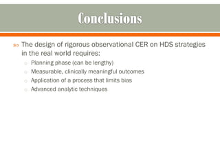  The design of rigorous observational CER on HDS strategies
in the real world requires:
o Planning phase (can be lengthy)
o Measurable, clinically meaningful outcomes
o Application of a process that limits bias
o Advanced analytic techniques
 
