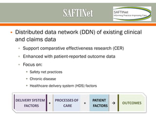  Distributed data network (DDN) of existing clinical
and claims data
 Support comparative effectiveness research (CER)
 Enhanced with patient-reported outcome data
 Focus on:
 Safety net practices
 Chronic disease
 Healthcare delivery system (HDS) factors
 