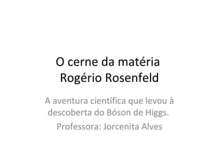 O cerne da matéria
Rogério Rosenfeld
A aventura científica que levou à
descoberta do Bóson de Higgs.
Professora: Jorcenita Alves

 