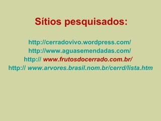 Sítios pesquisados: http://cerradovivo.wordpress.com/   http://www.aguasemendadas.com/   http://  www.frutosdocerrado.com.br/   http://  www.arvores.brasil.nom.br/cerrd/lista.htm 