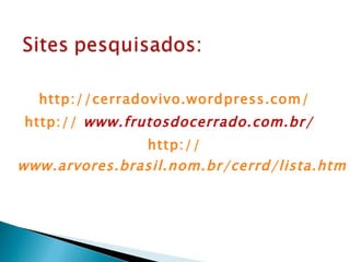 http://cerradovivo.wordpress.com/   http://  www.frutosdocerrado.com.br/   http://  www.arvores.brasil.nom.br/cerrd/lista.htm 