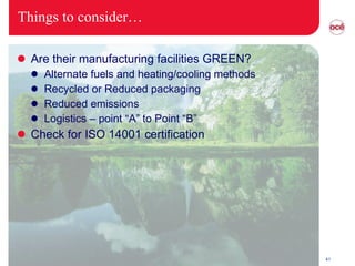 Things to consider… Are their manufacturing facilities GREEN? Alternate fuels and heating/cooling methods Recycled or Reduced packaging Reduced emissions Logistics – point “A” to Point “B” Check for ISO 14001 certification 