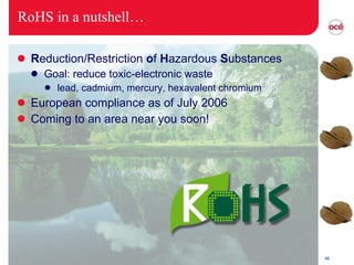 RoHS in a nutshell… R eduction/Restriction  o f  H azardous  S ubstances Goal: reduce toxic-electronic waste lead, cadmium, mercury, hexavalent chromium European compliance as of July 2006 Coming to an area near you soon! 