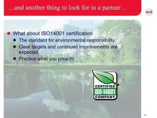 … and another thing to look for in a partner… What about ISO14001 certification The standard for environmental responsibility Clear targets and continued improvements are expected Practice what you preach! 