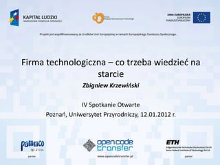 Firma technologiczna – co trzeba wiedzied na
                  starcie
                   Zbigniew Krzewiński

                  IV Spotkanie Otwarte
      Poznao, Uniwersytet Przyrodniczy, 12.01.2012 r.
 