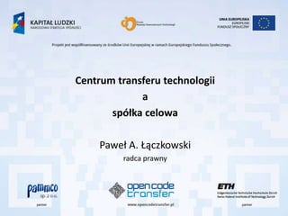 Centrum transferu technologii
             a
       spółka celowa

     Paweł A. Łączkowski
         radca prawny
 