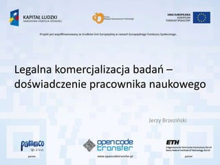 Legalna komercjalizacja badao –
doświadczenie pracownika naukowego

                       Jerzy Brzezioski
 