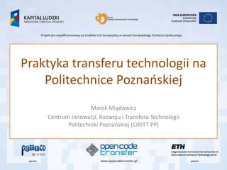 Praktyka transferu technologii na
    Politechnice Poznaoskiej
                    Marek Miądowicz
    Centrum Innowacji, Rozwoju i Transferu Technologii
           Politechniki Poznaoskiej (CIRiTT PP)
 