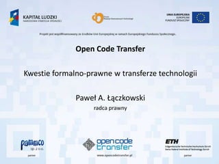 Open Code Transfer

Kwestie formalno-prawne w transferze technologii

              Paweł A. Łączkowski
                   radca prawny
 