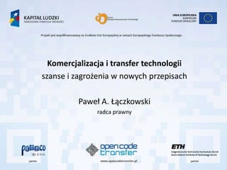Komercjalizacja i transfer technologii
szanse i zagrożenia w nowych przepisach

          Paweł A. Łączkowski
               radca prawny
 
