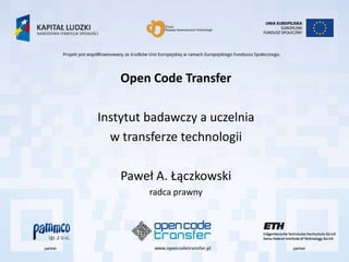 Open Code Transfer

Instytut badawczy a uczelnia
  w transferze technologii

    Paweł A. Łączkowski
         radca prawny
 