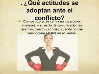 . ¿Qué actitudes se
adoptan ante el
conflicto?Competidora; se centra en los propios
intereses, y su estilo de comunicación es
asertivo, directo y conciso, cuando no hay
tiempo para establecer acuerdos.
 