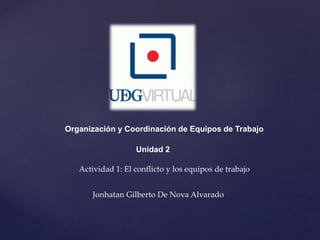 Organización y Coordinación de Equipos de Trabajo
Unidad 2
Actividad 1: El conflicto y los equipos de trabajo
Jonhatan Gilberto De Nova Alvarado
 