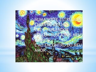 *
NUMA NOITE ESTRELADA
CHEIA DE BRILHO
LUZ E ESPLENDOR
VOU EM BUSCA DOS MEUS
SONHOS
E AO ENCONTRO DO MEU
AMOR
 