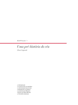 Uma pré-história do céu
Ulisses Capozzoli
Capítulo 1
1.1 Introdução
1.2 A escultura da história
1.3 Antecipação do futuro
1.4 Geometria na Grécia
1.5 A síntese de Hiparco
1.6 O céu do Novo Mundo
1.7 Invasões bárbaras
 