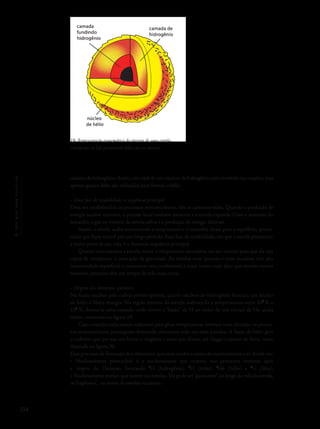 194
Océuquenosenvolve
núcleos de hidrogênio.Assim, um total de seis núcleos de hidrogênio está envolvido nas reações, mas
apenas quatro deles são utilizados para formar o hélio.
• Uma fase de estabilidade: a sequência principal
Uma vez estabelecidos os processos termonucleares, eles se autocontrolam. Quando a produção de
energia nuclear aumenta, a pressão local também aumenta e a estrela expande. Com o aumento do
tamanho, o gás no interior da estrela esfria e a produção de energia diminui.
Assim, a estrela acaba encontrando a temperatura e o tamanho ideais para o equilíbrio, permi-
tindo que fique estável por um longo período. Essa fase de estabilidade, em que a estrela permanece
a maior parte de sua vida, é a chamada sequência principal.
Quanto mais massiva a estrela, maior a temperatura necessária, em seu interior para que ela seja
capaz de compensar a contração da gravidade. As estrelas mais quentes e mais massivas têm alta
luminosidade superficial e consomem seu combustível a taxas muito mais altas que estrelas menos
massivas, portanto têm um tempo de vida mais curto.
• Origem dos elementos químicos
Na fusão nuclear pela cadeia próton-próton, quatro núcleos de hidrogênio formam um núcleo
de hélio e libera energia. Na região interna da estrela, submetida a temperaturas entre 107
K e
108
K, forma-se uma camada onde ocorre a “fusão” de H ao redor de um caroço de He ainda
inerte, mostrado na figura 19.
Caso a estrela tenha massa suficiente para gerar temperaturas internas mais elevadas, os proces-
sos termonucleares prosseguem formando elementos cada vez mais pesados. A fusão do hélio gera
o carbono, que por sua vez forma o oxigênio e assim por diante, até chegar à síntese do ferro, como
ilustrado na figura 20.
Esse processo de formação dos elementos químicos recebe o nome de nucleossíntese e se divide em:
• Nucleossíntese primordial: é a nucleossíntese que ocorreu nos primeiros minutos após
a origem do Universo, formando 1
H (hidrogênio), 3
H (trítio), 4
He (hélio) e 7
Li (lítio);
• Nucleossíntese estelar: que ocorre nas estrelas. Ela pode ser“quiescente”, ao longo da vida da estrela,
ou“explosiva”, na morte de estrelas massivas;
19- Representação esquemática do interior de uma estrela
semelhante ao Sol, produzindo hélio em seu interior.
camada de
hidrogênio
camada
fundindo
hidrogênio
núcleo
de hélio
 