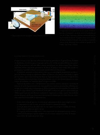 33
Capítulo2/InstrumentosETécnicasAstronômicas
2.2.4 Espectroscopia e as leis de kirchhoff
A espectroscopia é uma das mais poderosas ferramentas astronômicas. Auguste Comte, fundador
do Positivismo, considerou que a composição química das estrelas seria desconhecida para sempre
já que não se poderia ir até uma delas e coletar material para essa demonstração. Hoje continua
impossível, mesmo uma sonda, aproximar-se do Sol ou de qualquer outra estrela. Mas, usando es-
pectroscopia, é possível conhecer a composição química delas com boa precisão.
A análise da composição química estelar é feita com um espectrógrafo, equipamento que decom-
põe a luz de forma análoga ao experimento clássico de Newton: a luz passa por uma fenda e, a seguir,
por um sistema óptico onde é decomposta.Assim se chega à distribuição espectral de energia da fonte,
com informação sobre a composição química já que distintos íons de cada substância presente no corpo
emissor da luz deixam sua“impressão digital” no espectro emitido.
Espectros de estrelas como o Sol apresentam uma emissão contínua superposta com linhas de
absorção. Já outros objetos astronômicos, como as nebulosas, mostram espectros bem diferentes: sua
energia não é emitida num contínuo, mas em linhas de emissão bem determinadas. Em meados do
século 19 o físico alemão Gustav Kirchhoff (1824-1887) realizou uma série de experimentos com
sólidos e gases aquecidos em diferentes condições de temperatura e pressão e a partir dos resultados
obtidos formulou três leis que descrevem o tipo de espectro emitido por uma fonte. Elas são conhe-
cidas como Leis de Kirchhoff da espectroscopia:
1. Um sólido ou líquido aquecido, ou ainda um gás suficientemente denso, emite energia em todos
os comprimentos de onda, de modo que produz um espectro contínuo de radiação.
2. Um gás quente de baixa densidade emite luz cujo espectro consiste apenas de linhas de emissão
características da composição química do gás.
3. Um gás frio de baixa densidade absorve certos comprimentos de onda quando uma luz contínua
o atravessa, de modo que o espectro resultante será um contínuo superposto por linhas de absorção
características da composição química do gás.
5- Esquema básico de um espectrógrafo (crédito: Chaisson & McMillan).
6- Espectro do Sol. A sequência de cores do azul ao vermelho re-
presenta a distribuição de cores da luz visível do Sol, divididas em
cerca de 50 “fatias” horizontais, cada uma representando uma fai-
xa de comprimentos de onda. As pequenas faixas escuras verticais
são linhas ou bandas de absorção, cada uma delas provocada pela
presença de um determinado íon ou molécula na superfície do Sol
(crédito: Nigel Sharp – NOAO).
Luz vermelha
Luz azul
Luz vermelha
tela ou
detector
Luz azulLente
Prisma
(decompõe a luz
branca em cores)
Feixe estreito
de luz
Barreira
opaca
Fonte de luz Lente
 
