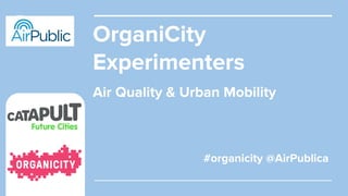 OrganiCity
Experimenters
#organicity @AirPublica
Air Quality & Urban Mobility
 