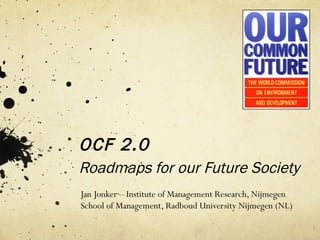 OCF 2.0 Roadmaps for our Future Society Jan Jonker  –  Institute of Management Research, Nijmegen School of Management, Radboud University Nijmegen (NL) 