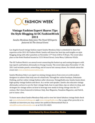 For	
  Immediate	
  Release	
  
	
  




           Vintage	
  Fashion	
  Expert	
  Shares	
  Tips	
  
          On	
  Style	
  Blogging	
  At	
  OC	
  FashionWeek	
  
                                2011	
  
              Sandra	
  Mendoza-­‐Daly	
  Joins	
  The	
  Panel	
  Of	
  Experts	
  
                         featured	
  At	
  The	
  Annual	
  Event	
  


       Los	
  Angeles	
  based	
  vintage	
  fashion	
  expert	
  Sandra	
  Mendoza-­‐Daly	
  is	
  scheduled	
  to	
  share	
  her	
  
       expertise	
  at	
  the	
  2011	
  OC	
  Fashion	
  Week.	
  Sandra	
  will	
  share	
  her	
  best	
  tips	
  and	
  insights	
  on	
  style	
  
       blogging	
  along	
  with	
  other	
  panelists	
  on	
  November	
  17th	
  from	
  6:00	
  to	
  9:30	
  pm.	
  The	
  event	
  takes	
  
       place	
  at	
  the	
  Hotel	
  Hanford	
  located	
  at	
  3131	
  Bristol	
  Street,	
  Costa	
  Mesa,	
  California	
  92626.	
  	
  	
  
       	
  
       The	
  OC	
  Fashion	
  Week	
  is	
  an	
  annual	
  event	
  connecting	
  the	
  hottest	
  up	
  and	
  coming	
  designers	
  with	
  
       top	
  experts	
  and	
  fashion	
  aficionados	
  in	
  Orange	
  County.	
  The	
  event	
  takes	
  place	
  November	
  17-­‐20,	
  
       2011	
  and	
  includes	
  panels,	
  networking,	
  and	
  of	
  course	
  hot	
  runway	
  shows.	
  For	
  details	
  about	
  the	
  
       event	
  visit	
  www.ocfashionassociation.com.	
  
       	
  
       Sandra	
  Mendoza-­‐Daly	
  is	
  an	
  expert	
  on	
  mixing	
  vintage	
  pieces	
  from	
  every	
  era	
  with	
  modern	
  
       designers	
  to	
  achieve	
  that	
  truly	
  one-­‐of-­‐a-­‐kind	
  look.	
  Through	
  her	
  online	
  boutique,	
  Debutante	
  
       Clothing,	
  and	
  her	
  online	
  vintage	
  fashion	
  seller	
  showcase,	
  Vintagefindit.com,	
  Sandra	
  hunts	
  down	
  
       high-­‐quality	
  vintage	
  fashion	
  and	
  decor.	
  As	
  a	
  writer	
  and	
  speaker,	
  Sandra	
  also	
  educates	
  vintage	
  
       aficionados	
  on	
  how	
  to	
  care	
  for	
  their	
  vintage	
  finds,	
  how	
  to	
  spot	
  fakes,	
  tips	
  on	
  where	
  to	
  shop,	
  and	
  
       strategies	
  for	
  vintage	
  sellers	
  on	
  how	
  to	
  leverage	
  new	
  media	
  to	
  bring	
  vintage	
  into	
  the	
  21st	
  
       century.	
  She’s	
  been	
  featured	
  in	
  Galmour	
  Italy,	
  Bust	
  Magazine,	
  Pasadena	
  Magazine,	
  and	
  Fabrik,	
  
       just	
  to	
  name	
  a	
  few.	
  	
  
       	
  
       To	
  learn	
  more	
  about	
  Sandra	
  Mendoza-­‐Daly	
  and	
  to	
  view	
  her	
  latest	
  fabulous	
  vintage	
  finds	
  check	
  
       out	
  www.debutanteclothing.com	
  and	
  www.vintagefindit.com.	
  For	
  a	
  copy	
  of	
  her	
  press	
  kit	
  or	
  to	
  
       schedule	
  an	
  interview	
  you	
  may	
  contact	
  her	
  publicist	
  Shennandoah	
  Diaz	
  at	
  
       sdiaz@brassknucklesmedia.com	
  or	
  at	
  512-­‐551-­‐4023.	
  	
  


                                              Distributed	
  by	
  Brass	
  Knuckles	
  Media	
  
 