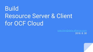 Build
Resource Server & Client
for OCF Cloud
ryan.kim@data-alliance.com
2018. 8. 30
 