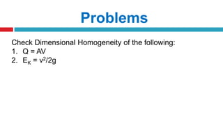 Problems
Check Dimensional Homogeneity of the following:
1. Q = AV
2. EK = v2/2g
 
