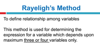 Rayeligh’s Method
To define relationship among variables
This method is used for determining the
expression for a variable which depends upon
maximum three or four variables only.
 