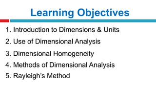Learning Objectives
1. Introduction to Dimensions & Units
2. Use of Dimensional Analysis
3. Dimensional Homogeneity
4. Methods of Dimensional Analysis
5. Rayleigh’s Method
 
