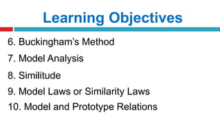Learning Objectives
6. Buckingham’s Method
7. Model Analysis
8. Similitude
9. Model Laws or Similarity Laws
10. Model and Prototype Relations
 