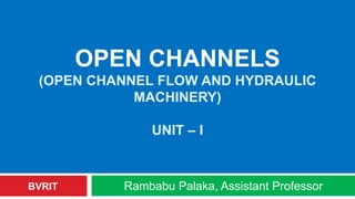 OPEN CHANNELS
(OPEN CHANNEL FLOW AND HYDRAULIC
MACHINERY)
UNIT – I
Rambabu Palaka, Assistant Professor
BVRIT
 