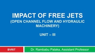 IMPACT OF FREE JETS
(OPEN CHANNEL FLOW AND HYDRAULIC
MACHINERY)
UNIT – III
Dr. Rambabu Palaka, Assistant ProfessorBVRIT
 