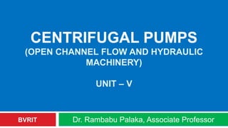 CENTRIFUGAL PUMPS
(OPEN CHANNEL FLOW AND HYDRAULIC
MACHINERY)
UNIT – V
Dr. Rambabu Palaka, Associate ProfessorBVRIT
 