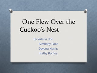 One Flew Over the
Cuckoo’s Nest
By Valerin Ubri
Kimberly Pace
Devona Harris
Kathy Kontos

 