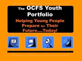 The  OCFS Youth Portfolio Helping Young People Prepare  for  Their Future….Today! 