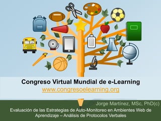 Congreso Virtual Mundial de e-Learning 
www.congresoelearning.org 
Jorge Martínez, MSc, PhD(c) 
Evaluación de las Estrategias de Auto-Monitoreo en Ambientes Web de 
Aprendizaje – Análisis de Protocolos Verbales 
 
