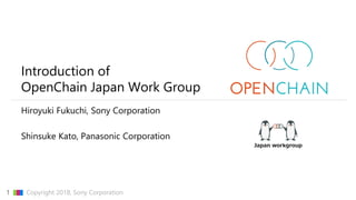 CONFIDENTIAL1 ▇▇▇ Copyright 2018, Sony Corporation
Introduction of
OpenChain Japan Work Group
Hiroyuki Fukuchi, Sony Corporation
Shinsuke Kato, Panasonic Corporation
 