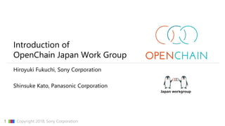 CONFIDENTIAL1 ▇▇▇ Copyright 2018, Sony Corporation
Introduction of
OpenChain Japan Work Group
Hiroyuki Fukuchi, Sony Corpo...